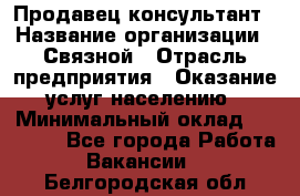 Продавец-консультант › Название организации ­ Связной › Отрасль предприятия ­ Оказание услуг населению › Минимальный оклад ­ 35 500 - Все города Работа » Вакансии   . Белгородская обл.